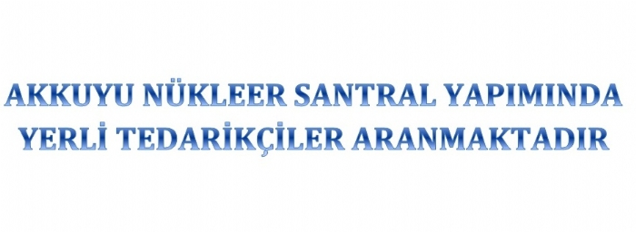 AKKUYU NÜKLEER SANTRAL YAPIMINDA YERLİ TEDARİKÇİLER ARANMAKTADIR.